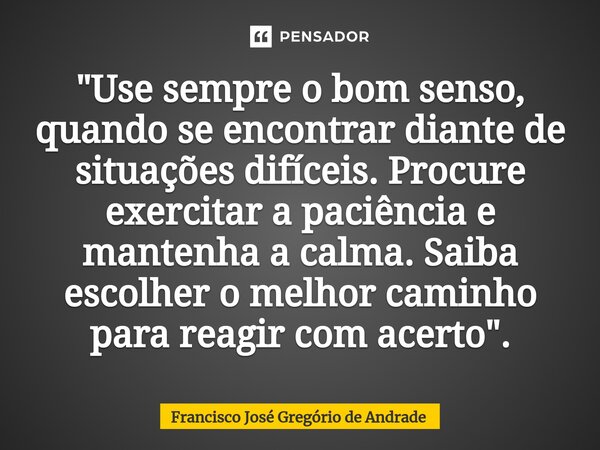 ⁠"Use sempre o bom senso, quando se encontrar diante de situações difíceis. Procure exercitar a paciência e mantenha a calma. Saiba escolher o melhor camin... Frase de Francisco José Gregório de Andrade.