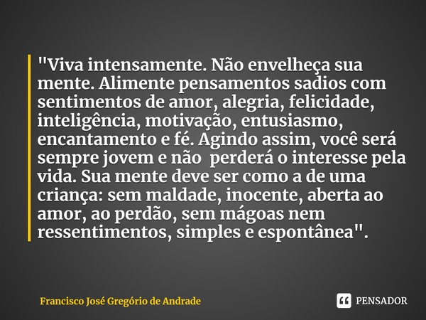 ⁠"Viva intensamente. Não envelheça sua mente. Alimente pensamentos sadios com sentimentos de amor, alegria, felicidade, inteligência, motivação, entusiasmo... Frase de Francisco José Gregório de Andrade.