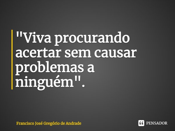 ⁠"Viva procurando acertar sem causar problemas a ninguém".... Frase de Francisco José Gregório de Andrade.