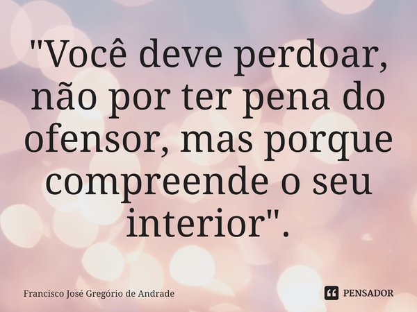 ⁠"Você deve perdoar, não por ter pena do ofensor, mas porque compreende o seu interior ".... Frase de Francisco José Gregório de Andrade.