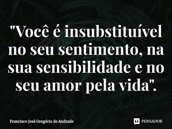 ⁠"Você é insubstituível no seu sentimento, na sua sensibilidade e no seu amor pela vida".... Frase de Francisco José Gregório de Andrade.