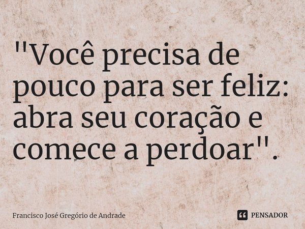 ⁠"Você precisa de pouco para ser feliz: abra seu coração e comece a perdoar".... Frase de Francisco José Gregório de Andrade.