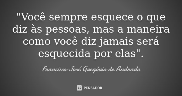 "Você sempre esquece o que diz às pessoas, mas a maneira como você diz jamais será esquecida por elas".... Frase de Francisco José Gregório de Andrade.