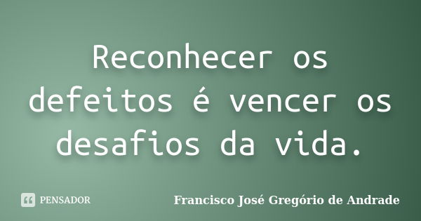 Reconhecer os defeitos é vencer os desafios da vida.... Frase de Francisco José Gregório de Andrade.