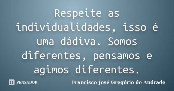 Respeite as individualidades, isso é uma dádiva. Somos diferentes, pensamos e agimos diferentes.... Frase de Francisco José Gregório de Andrade.