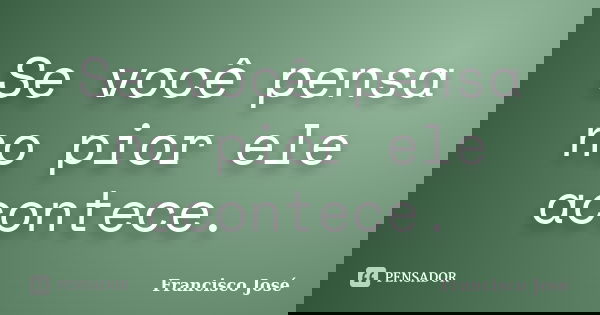 Se você pensa no pior ele acontece.... Frase de Francisco José.