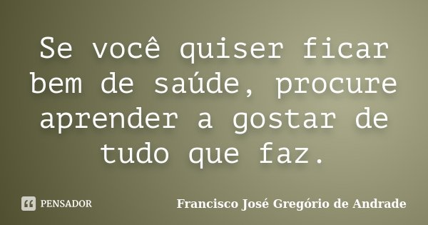 Se você quiser ficar bem de saúde, procure aprender a gostar de tudo que faz.... Frase de Francisco José Gregório de Andrade.