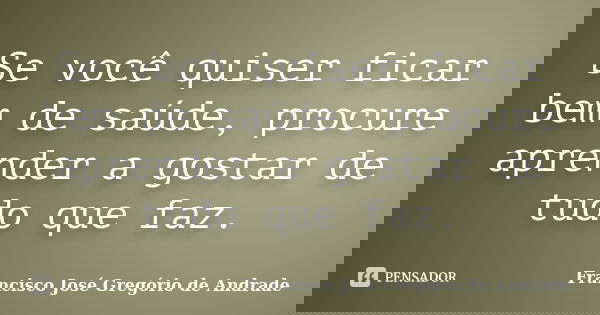 Se você quiser ficar bem de saúde, procure aprender a gostar de tudo que faz.... Frase de Francisco José Gregório de Andrade.