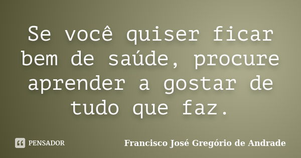 Se você quiser ficar bem de saúde, procure aprender a gostar de tudo que faz.... Frase de Francisco José Gregório de Andrade.