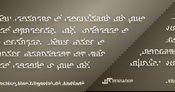 Seu retorno é resultado do que você empresta, dá, oferece e se esforça. Seus atos e pensamentos acontecem em mão dupla: você recebe o que dá.... Frase de Francisco José Gregório de Andrade.