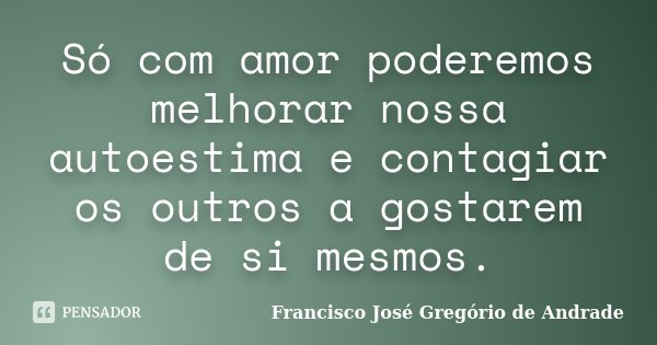 Só com amor poderemos melhorar nossa autoestima e contagiar os outros a gostarem de si mesmos.... Frase de Francisco José Gregório de Andrade.