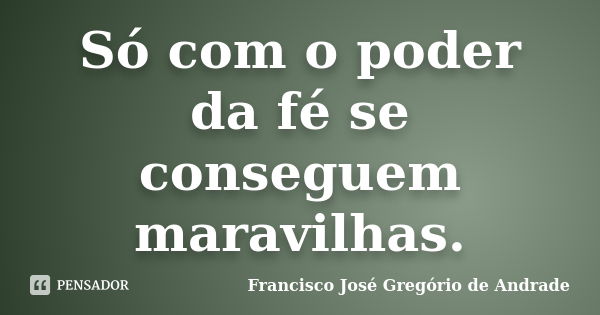 Só com o poder da fé se conseguem maravilhas.... Frase de Francisco José Gregório de Andrade.