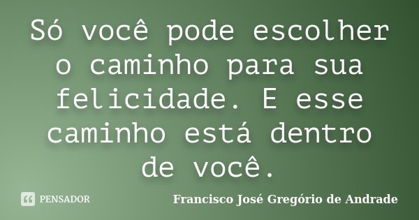 Só você pode escolher o caminho para sua felicidade. E esse caminho está dentro de você.... Frase de Francisco José Gregório de Andrade.