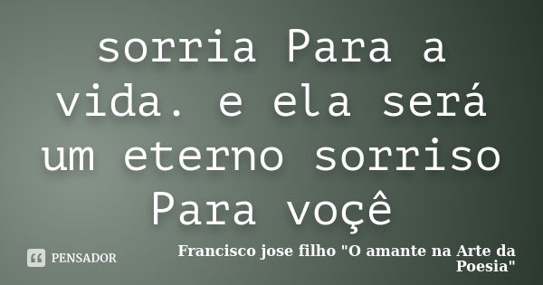 sorria Para a vida. e ela será um eterno sorriso Para voçê... Frase de Francisco jose filho 