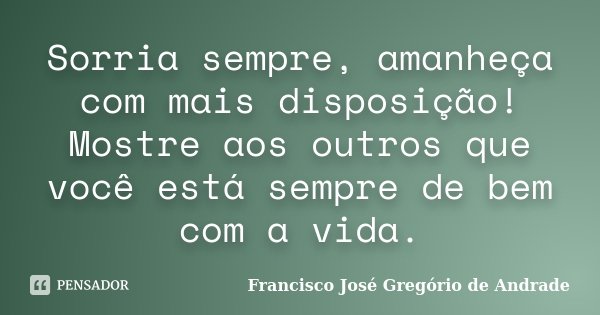 Sorria sempre, amanheça com mais disposição! Mostre aos outros que você está sempre de bem com a vida.... Frase de Francisco José Gregório de Andrade.