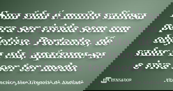 Sua vida é muito valiosa para ser vivida sem um objetivo. Portanto, dê valor a ela, apaixone-se e viva ser ter medo.... Frase de Francisco José Gregório de Andrade.