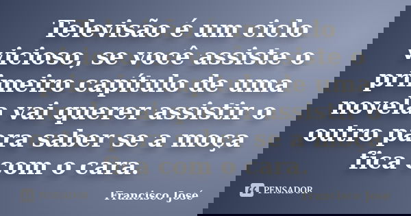 Televisão é um ciclo vicioso, se você assiste o primeiro capítulo de uma novela vai querer assistir o outro para saber se a moça fica com o cara.... Frase de Francisco José.