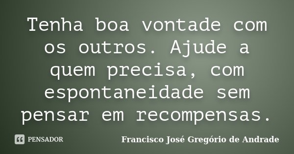 Tenha boa vontade com os outros. Ajude a quem precisa, com espontaneidade sem pensar em recompensas.... Frase de Francisco José Gregório de Andrade.