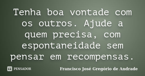 Tenha boa vontade com os outros. Ajude a quem precisa, com espontaneidade sem pensar em recompensas.... Frase de Francisco José Gregório de Andrade.