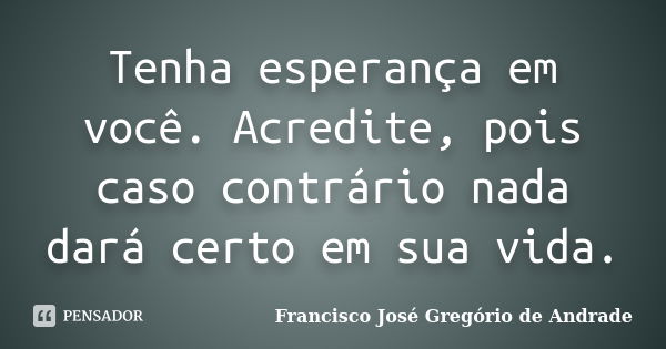 Tenha esperança em você. Acredite, pois caso contrário nada dará certo em sua vida.... Frase de Francisco José Gregório de Andrade.