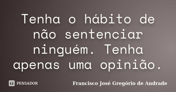 Tenha o hábito de não sentenciar ninguém. Tenha apenas uma opinião.... Frase de Francisco José Gregório de Andrade.