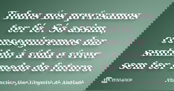 Todos nós precisamos ter fé. Só assim, conseguiremos dar sentido à vida e viver sem ter medo do futuro.... Frase de Francisco José Gregório de Andrade.