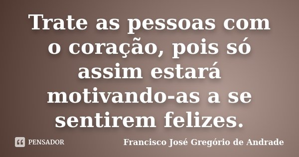 Trate as pessoas com o coração, pois só assim estará motivando-as a se sentirem felizes.... Frase de Francisco José Gregório de Andrade.