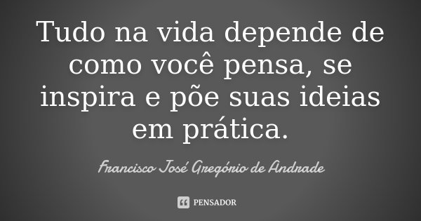 Tudo na vida depende de como você pensa, se inspira e põe suas ideias em prática.... Frase de Francisco José Gregório de Andrade.