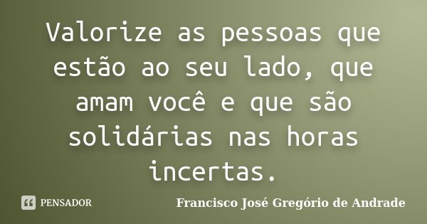 Valorize as pessoas que estão ao seu lado, que amam você e que são solidárias nas horas incertas.... Frase de Francisco José Gregório de Andrade.