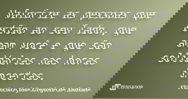 Valorize as pessoas que estão ao seu lado, que amam você e que são solidárias nas horas incertas.... Frase de Francisco José Gregório de Andrade.