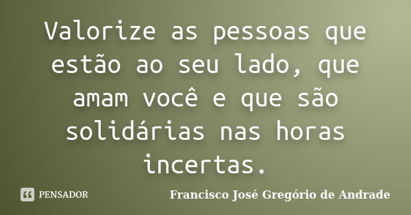 Valorize as pessoas que estão ao seu lado, que amam você e que são solidárias nas horas incertas.... Frase de Francisco José Gregório de Andrade.