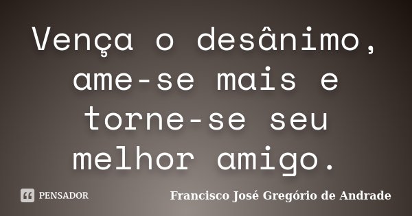 Vença o desânimo, ame-se mais e torne-se seu melhor amigo.... Frase de Francisco José Gregório de Andrade.