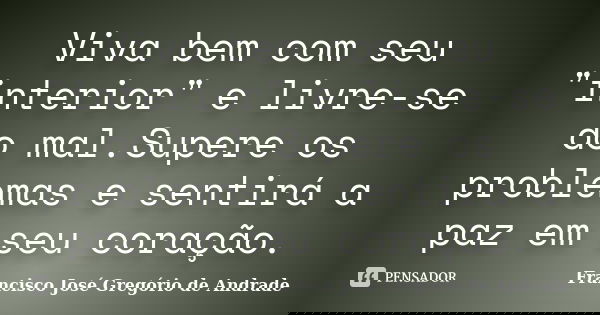 Viva bem com seu "interior" e livre-se do mal.Supere os problemas e sentirá a paz em seu coração.... Frase de Francisco José Gregório de Andrade.