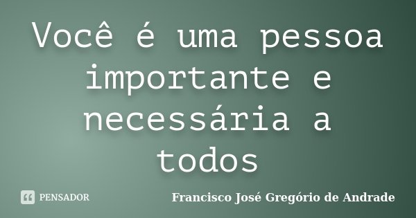 Você é uma pessoa importante e necessária a todos... Frase de Francisco José Gregório de Andrade.