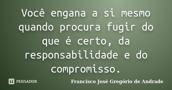 Você engana a si mesmo quando procura fugir do que é certo, da responsabilidade e do compromisso.... Frase de Francisco José Gregório de Andrade.