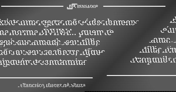 Existe uma regra não é dos homens é uma norma DIVINA... quem te ama.. seja sua amada, seu filho, filha, irmão ou seu cachorro, fique tranquilo ninguém te contam... Frase de Francisco Juarez de Souza.