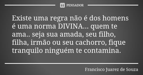 Existe uma regra não é dos homens é uma norma DIVINA... quem te ama.. seja sua amada, seu filho, filha, irmão ou seu cachorro, fique tranquilo ninguém te contam... Frase de Francisco Juarez de Souza.