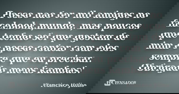 Posso nao ter mil amigos no facebook,mundo, mas poucos que tenho sei que gostam de mim e posso contar com eles sempre que eu precisar. Obrigado meus kambas!... Frase de Francisco Julino.