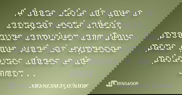 A boca fala do que o coração está cheio, procure conviver com Deus para que você só expresse palavras doces e de amor...... Frase de Francisco Junior.