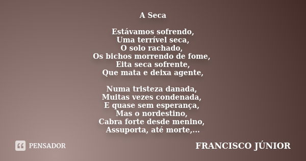 A Seca Estávamos sofrendo, Uma terrível seca, O solo rachado, Os bichos morrendo de fome, Eita seca sofrente, Que mata e deixa agente, Numa tristeza danada, Mui... Frase de Francisco Junior.