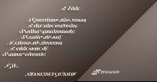 A Vida O perfume das rosas, A luz das estrelas, O olhar apaixonado, O calor do sol, A chuva de inverno, A vida sem fé, O amor vivente. F Jr...... Frase de Francisco Junior.