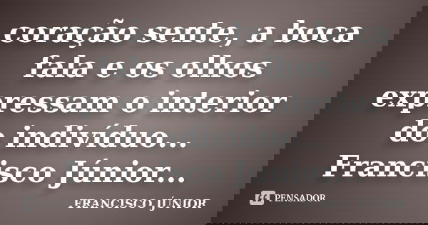 coração sente, a boca fala e os olhos expressam o interior do indivíduo... Francisco Júnior...... Frase de Francisco Junior.