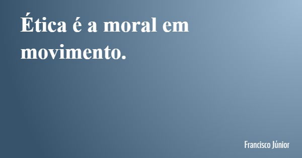 Ética é a moral em movimento.... Frase de Francisco Júnior.
