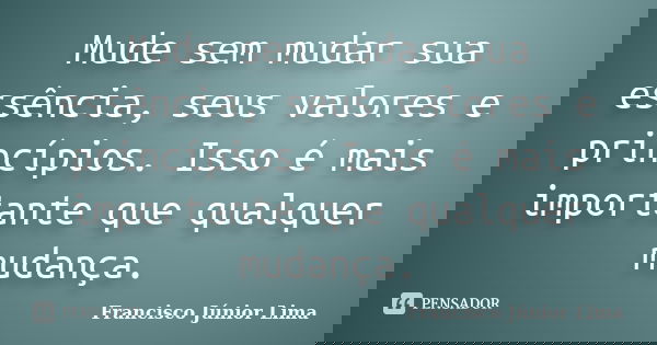 Mude sem mudar sua essência, seus valores e princípios. Isso é mais importante que qualquer mudança.... Frase de Francisco Júnior Lima.