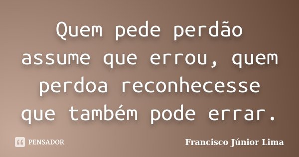 Quem pede perdão assume que errou, quem perdoa reconhecesse que também pode errar.... Frase de Francisco Júnior Lima.