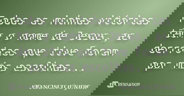 Todas as minhas vitórias têm o nome de Jesus, as derrotas que tive foram por más escolhas...... Frase de Francisco Junior.