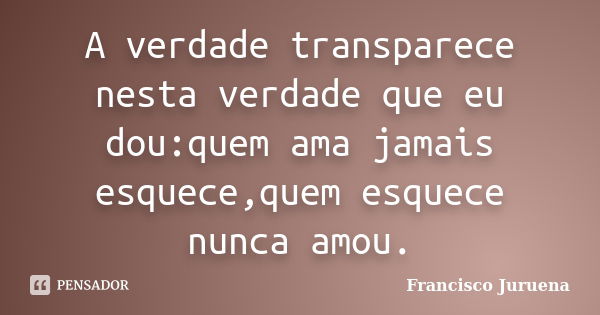 A verdade transparece nesta verdade que eu dou:quem ama jamais esquece,quem esquece nunca amou.... Frase de Francisco Juruena.