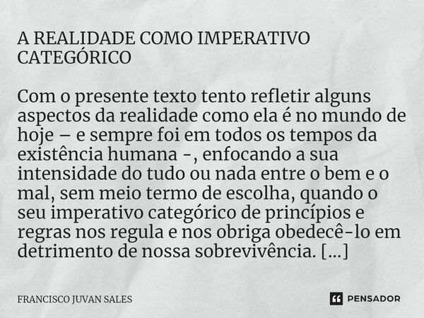 A REALIDADE COMO IMPERATIVO CATEGÓRICO Com o presente texto tento refletir alguns aspectos da realidade como ela é no mundo de hoje – e sempre foi em todos os t... Frase de FRANCISCO JUVAN SALES.