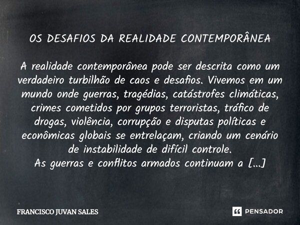 OS DESAFIOS DA REALIDADE CONTEMPORÂNEA A realidade contemporânea pode ser descrita como um verdadeiro turbilhão de caos e desafios. Vivemos em um mundo onde gue... Frase de FRANCISCO JUVAN SALES.