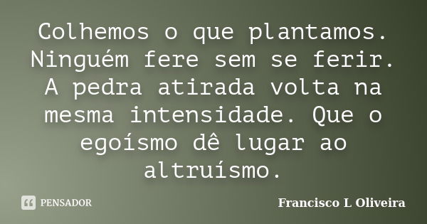 Colhemos o que plantamos. Ninguém fere sem se ferir. A pedra atirada volta na mesma intensidade. Que o egoísmo dê lugar ao altruísmo.... Frase de Francisco L Oliveira.